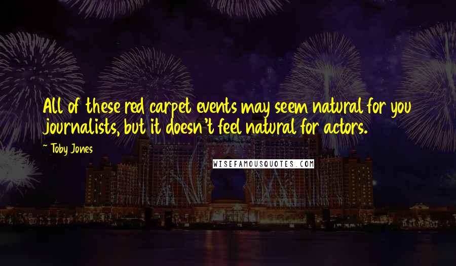 Toby Jones Quotes: All of these red carpet events may seem natural for you journalists, but it doesn't feel natural for actors.