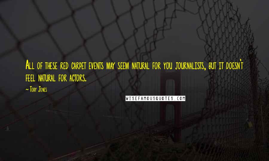 Toby Jones Quotes: All of these red carpet events may seem natural for you journalists, but it doesn't feel natural for actors.