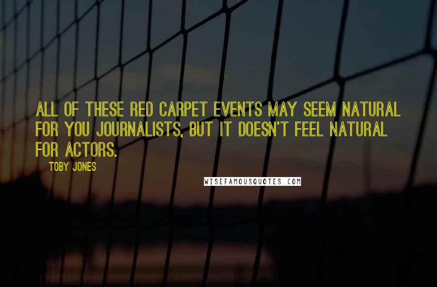 Toby Jones Quotes: All of these red carpet events may seem natural for you journalists, but it doesn't feel natural for actors.