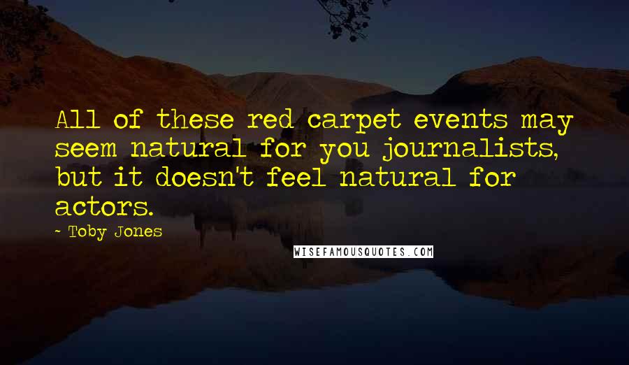 Toby Jones Quotes: All of these red carpet events may seem natural for you journalists, but it doesn't feel natural for actors.