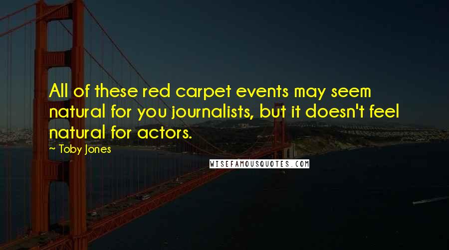 Toby Jones Quotes: All of these red carpet events may seem natural for you journalists, but it doesn't feel natural for actors.