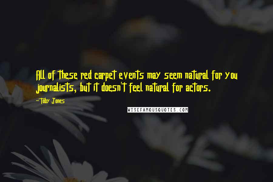 Toby Jones Quotes: All of these red carpet events may seem natural for you journalists, but it doesn't feel natural for actors.