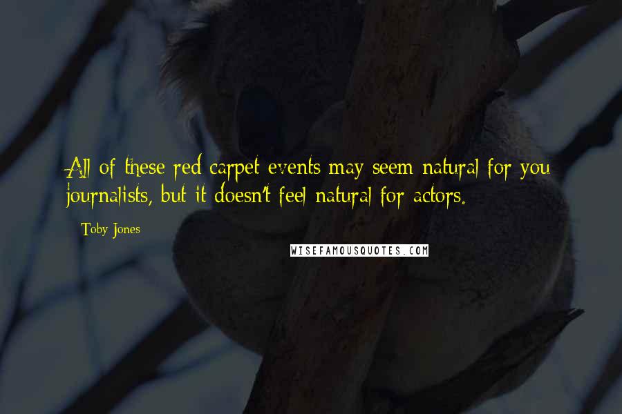 Toby Jones Quotes: All of these red carpet events may seem natural for you journalists, but it doesn't feel natural for actors.