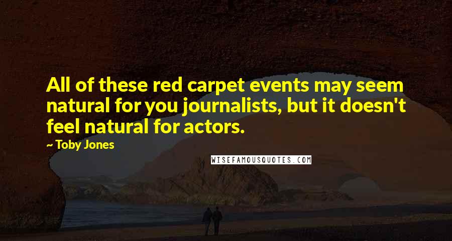 Toby Jones Quotes: All of these red carpet events may seem natural for you journalists, but it doesn't feel natural for actors.
