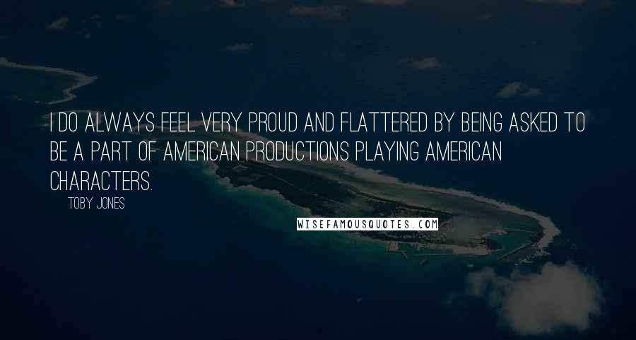Toby Jones Quotes: I do always feel very proud and flattered by being asked to be a part of American productions playing American characters.