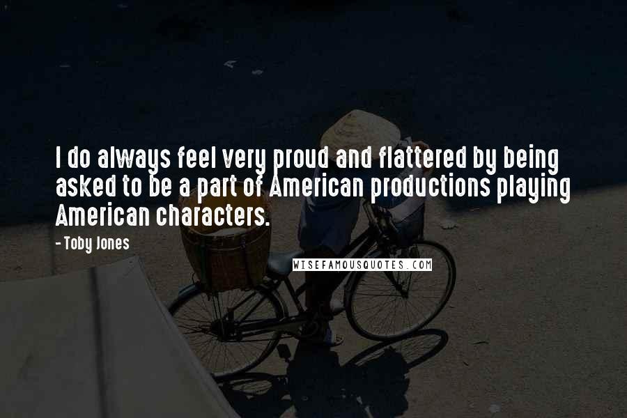 Toby Jones Quotes: I do always feel very proud and flattered by being asked to be a part of American productions playing American characters.