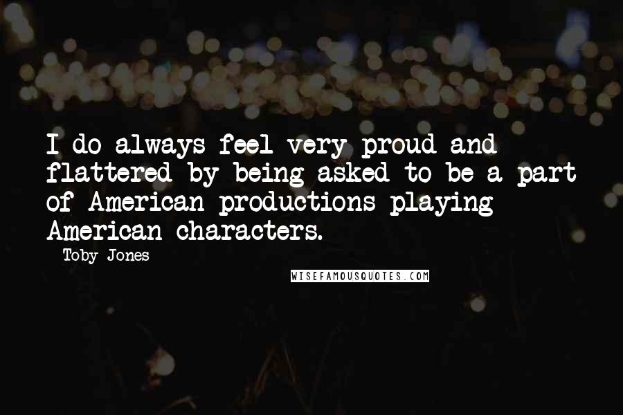 Toby Jones Quotes: I do always feel very proud and flattered by being asked to be a part of American productions playing American characters.