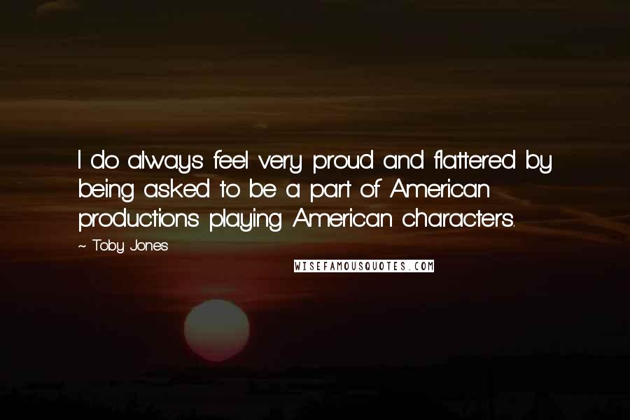 Toby Jones Quotes: I do always feel very proud and flattered by being asked to be a part of American productions playing American characters.