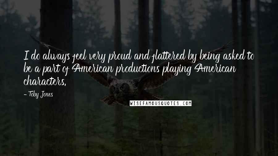 Toby Jones Quotes: I do always feel very proud and flattered by being asked to be a part of American productions playing American characters.