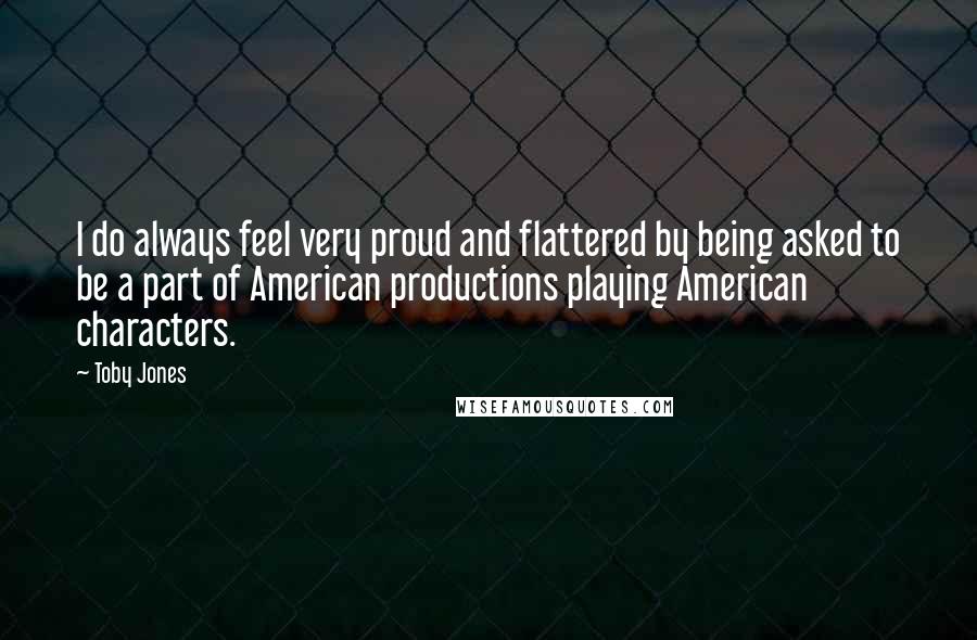 Toby Jones Quotes: I do always feel very proud and flattered by being asked to be a part of American productions playing American characters.