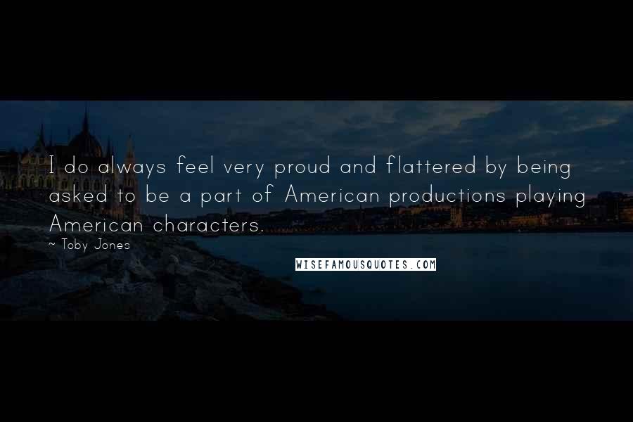 Toby Jones Quotes: I do always feel very proud and flattered by being asked to be a part of American productions playing American characters.