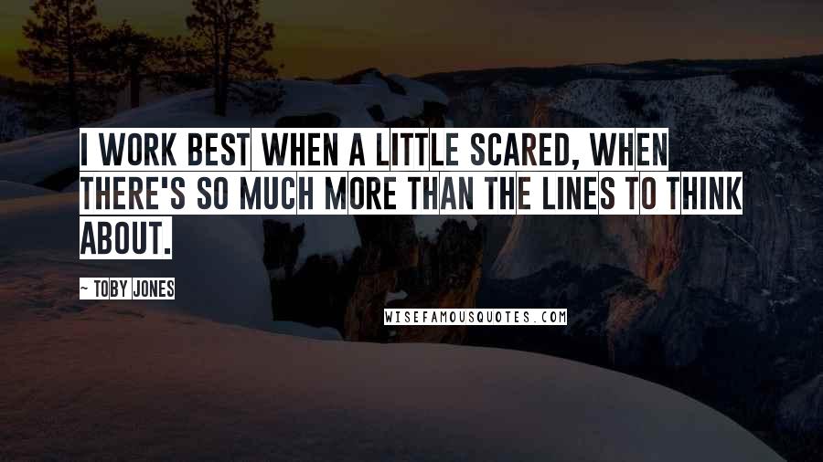 Toby Jones Quotes: I work best when a little scared, when there's so much more than the lines to think about.