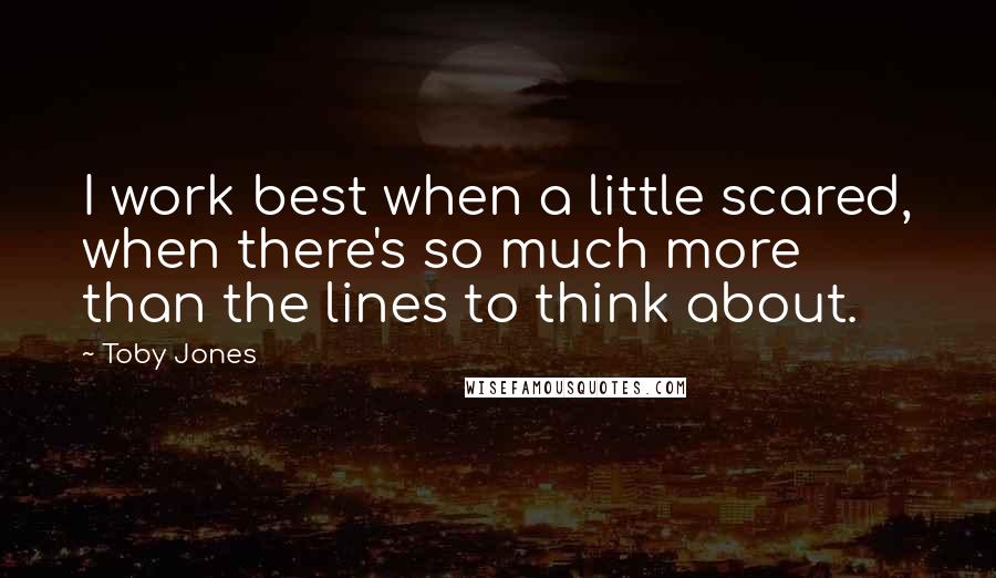 Toby Jones Quotes: I work best when a little scared, when there's so much more than the lines to think about.