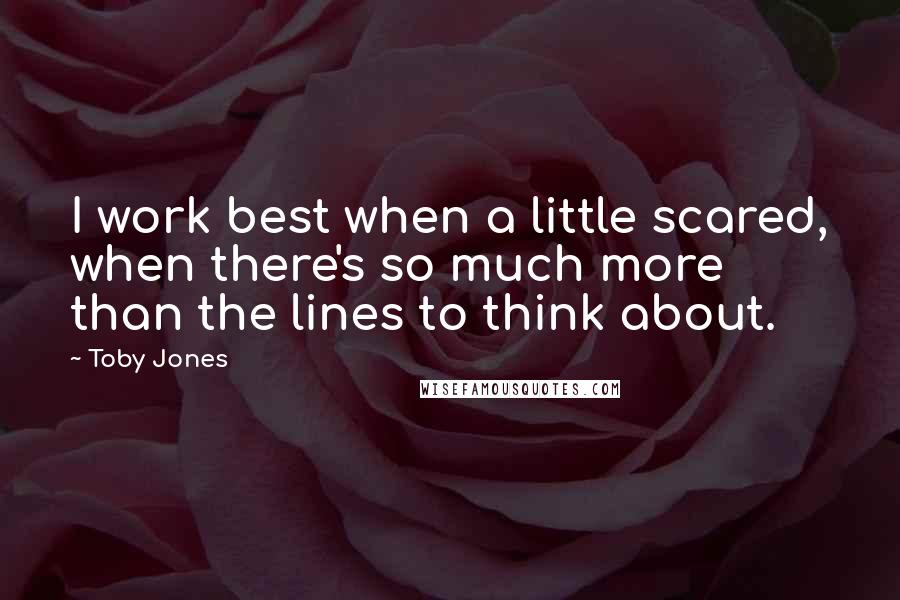 Toby Jones Quotes: I work best when a little scared, when there's so much more than the lines to think about.