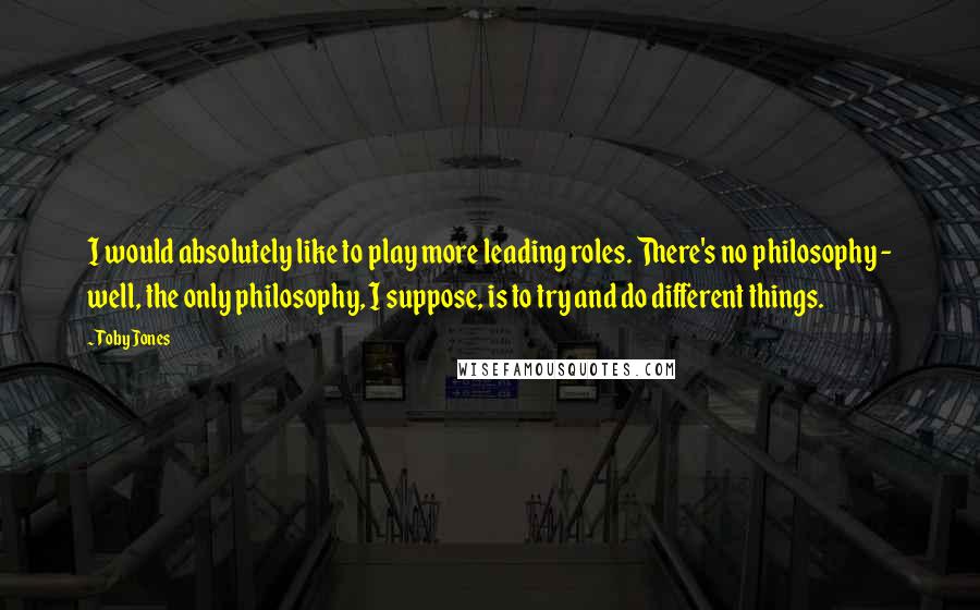 Toby Jones Quotes: I would absolutely like to play more leading roles. There's no philosophy - well, the only philosophy, I suppose, is to try and do different things.