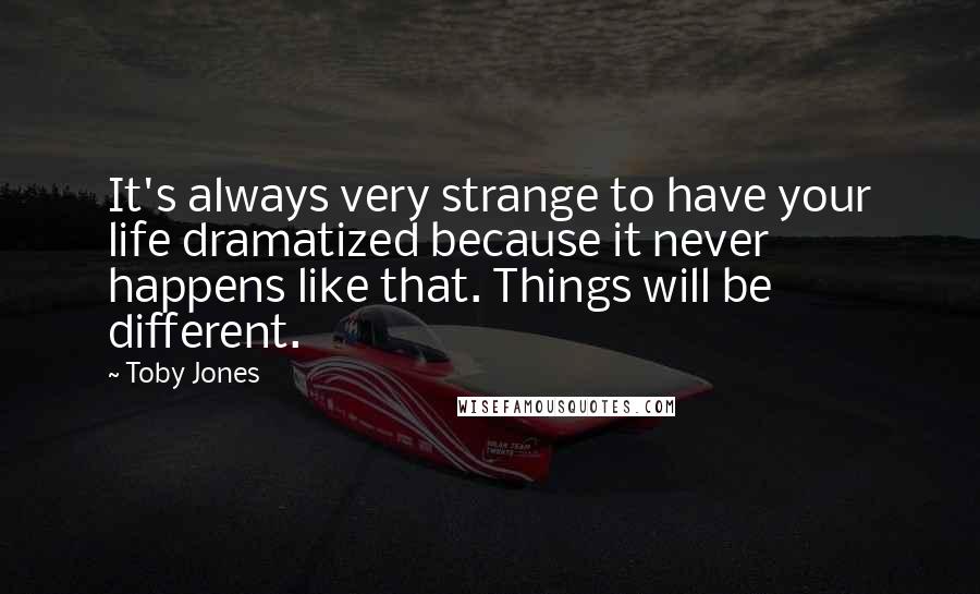 Toby Jones Quotes: It's always very strange to have your life dramatized because it never happens like that. Things will be different.