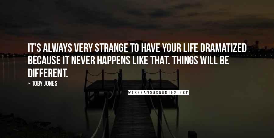 Toby Jones Quotes: It's always very strange to have your life dramatized because it never happens like that. Things will be different.