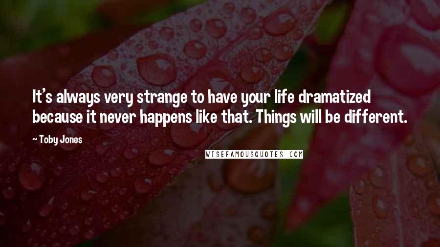 Toby Jones Quotes: It's always very strange to have your life dramatized because it never happens like that. Things will be different.