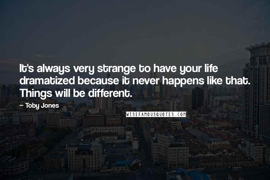 Toby Jones Quotes: It's always very strange to have your life dramatized because it never happens like that. Things will be different.