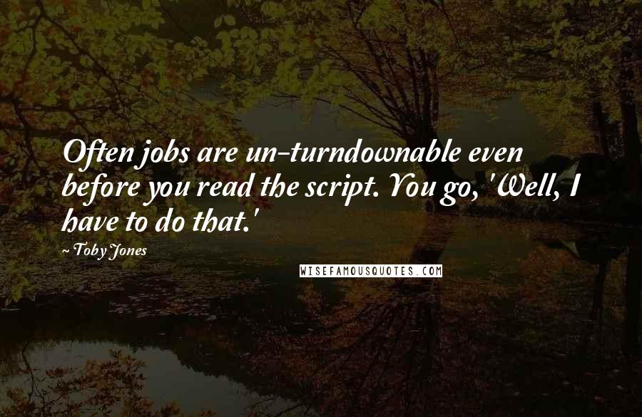 Toby Jones Quotes: Often jobs are un-turndownable even before you read the script. You go, 'Well, I have to do that.'