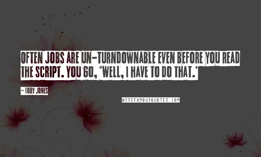 Toby Jones Quotes: Often jobs are un-turndownable even before you read the script. You go, 'Well, I have to do that.'