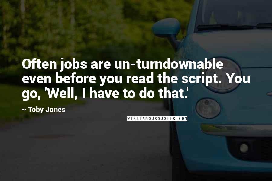 Toby Jones Quotes: Often jobs are un-turndownable even before you read the script. You go, 'Well, I have to do that.'