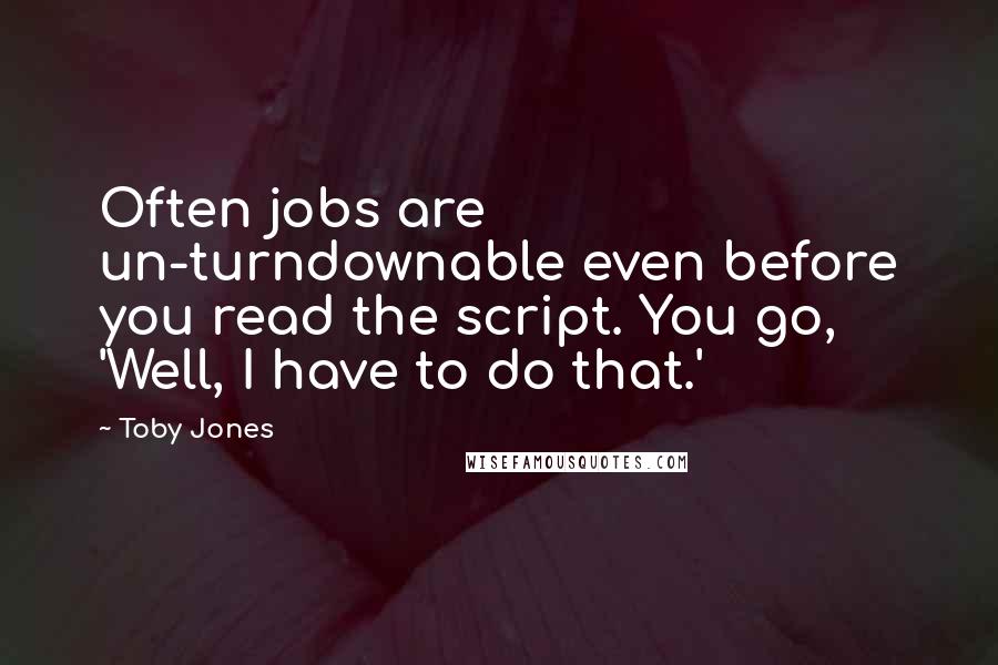 Toby Jones Quotes: Often jobs are un-turndownable even before you read the script. You go, 'Well, I have to do that.'