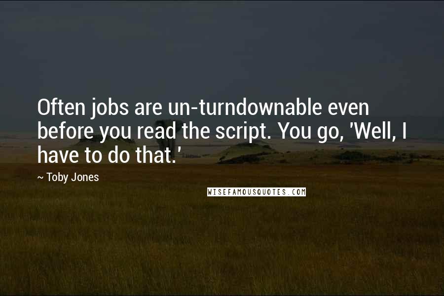 Toby Jones Quotes: Often jobs are un-turndownable even before you read the script. You go, 'Well, I have to do that.'