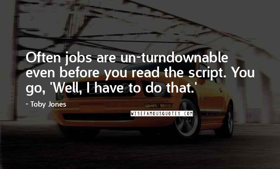 Toby Jones Quotes: Often jobs are un-turndownable even before you read the script. You go, 'Well, I have to do that.'