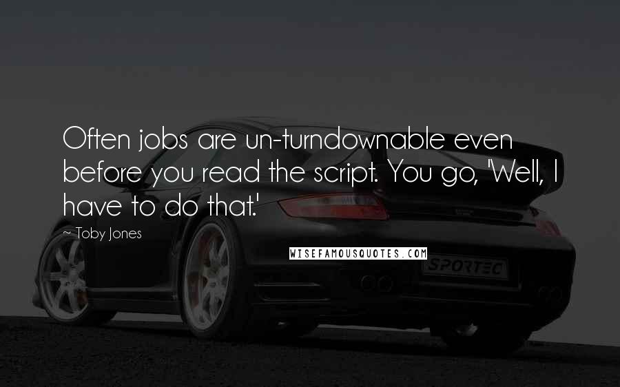 Toby Jones Quotes: Often jobs are un-turndownable even before you read the script. You go, 'Well, I have to do that.'