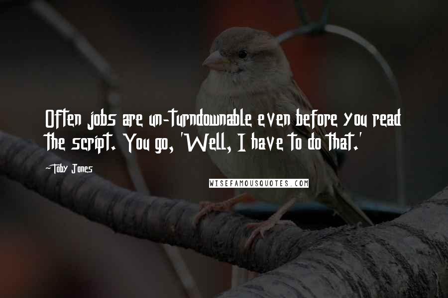 Toby Jones Quotes: Often jobs are un-turndownable even before you read the script. You go, 'Well, I have to do that.'