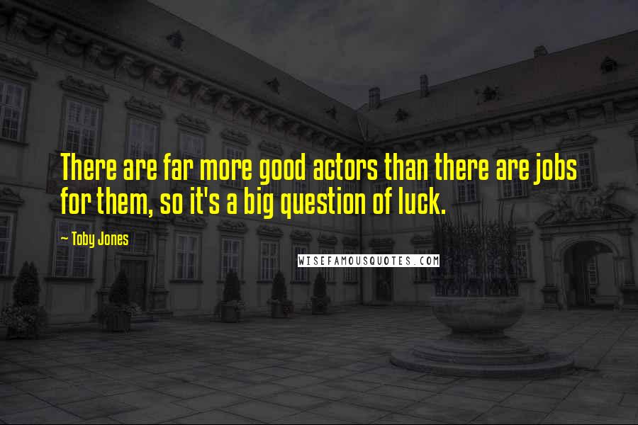 Toby Jones Quotes: There are far more good actors than there are jobs for them, so it's a big question of luck.