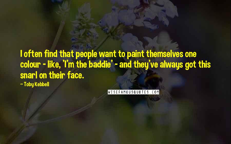 Toby Kebbell Quotes: I often find that people want to paint themselves one colour - like, 'I'm the baddie' - and they've always got this snarl on their face.