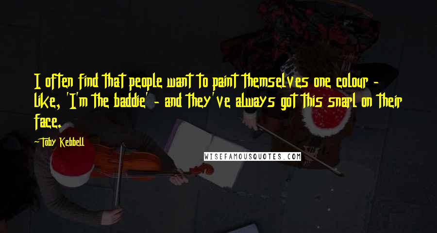 Toby Kebbell Quotes: I often find that people want to paint themselves one colour - like, 'I'm the baddie' - and they've always got this snarl on their face.