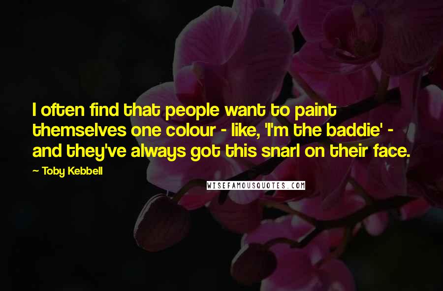 Toby Kebbell Quotes: I often find that people want to paint themselves one colour - like, 'I'm the baddie' - and they've always got this snarl on their face.