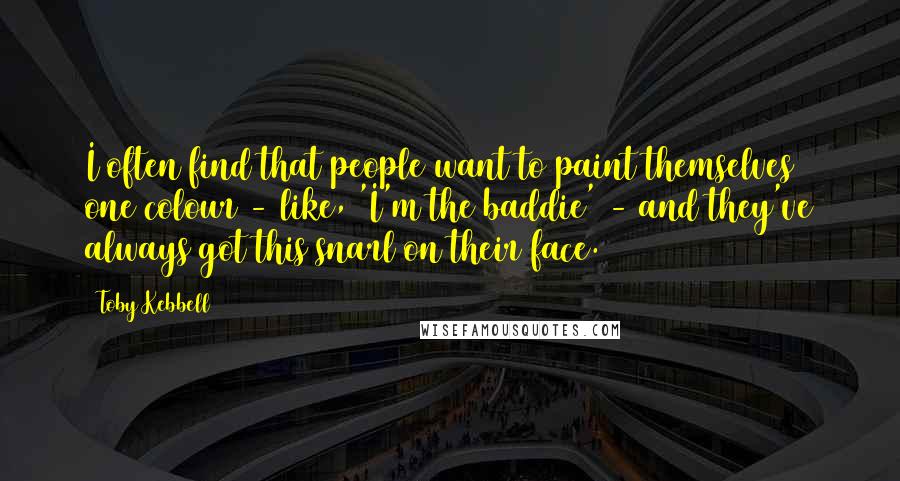 Toby Kebbell Quotes: I often find that people want to paint themselves one colour - like, 'I'm the baddie' - and they've always got this snarl on their face.