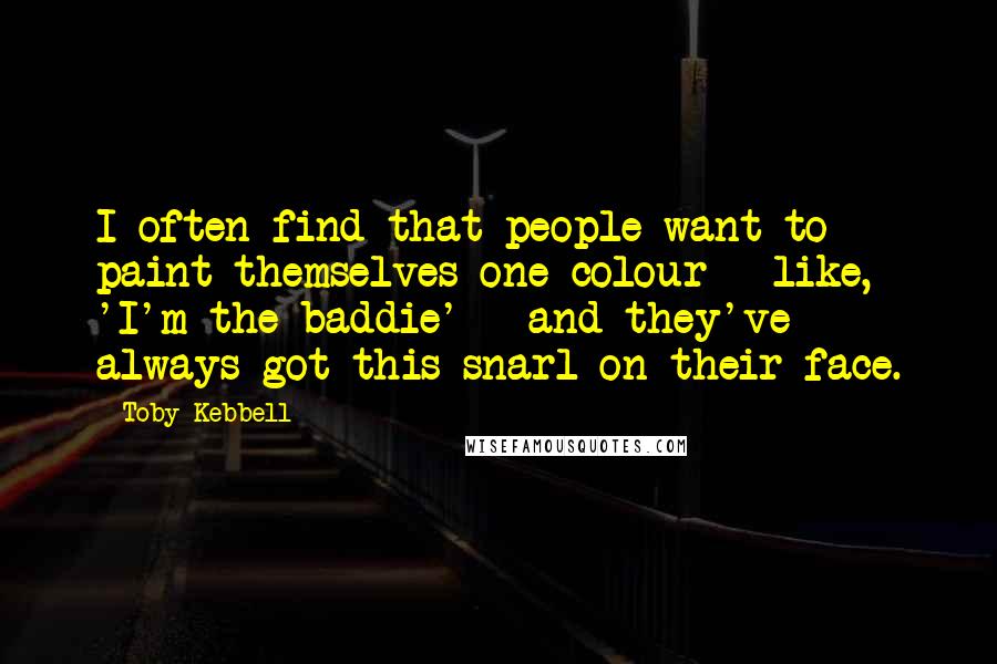 Toby Kebbell Quotes: I often find that people want to paint themselves one colour - like, 'I'm the baddie' - and they've always got this snarl on their face.