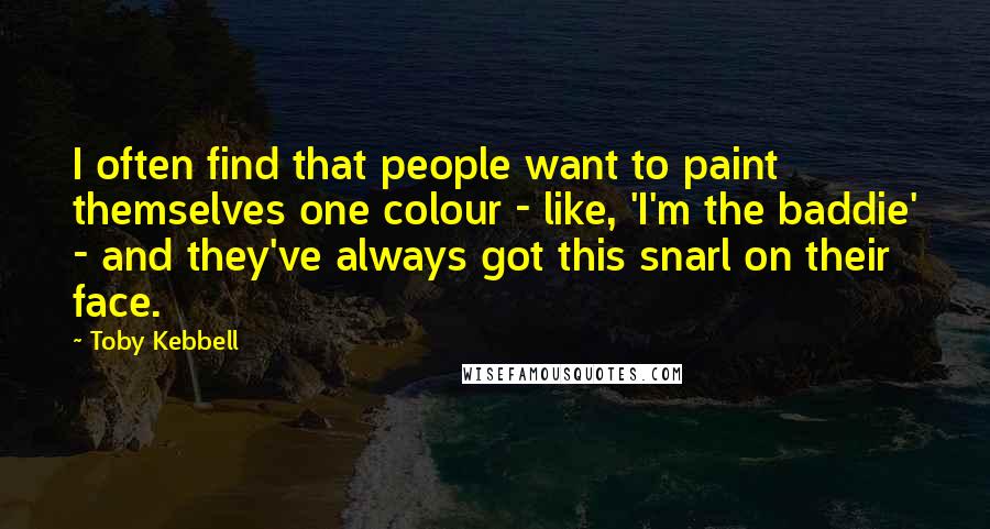 Toby Kebbell Quotes: I often find that people want to paint themselves one colour - like, 'I'm the baddie' - and they've always got this snarl on their face.