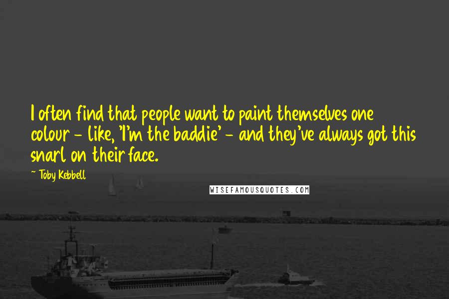 Toby Kebbell Quotes: I often find that people want to paint themselves one colour - like, 'I'm the baddie' - and they've always got this snarl on their face.
