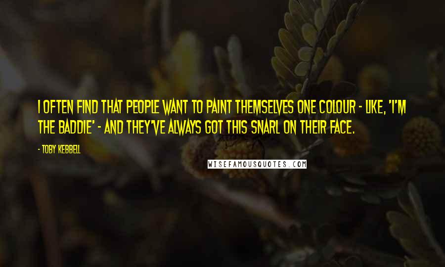 Toby Kebbell Quotes: I often find that people want to paint themselves one colour - like, 'I'm the baddie' - and they've always got this snarl on their face.