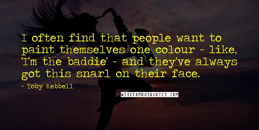 Toby Kebbell Quotes: I often find that people want to paint themselves one colour - like, 'I'm the baddie' - and they've always got this snarl on their face.