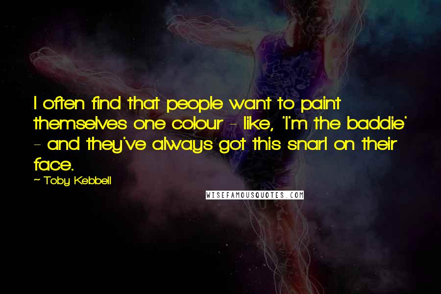 Toby Kebbell Quotes: I often find that people want to paint themselves one colour - like, 'I'm the baddie' - and they've always got this snarl on their face.