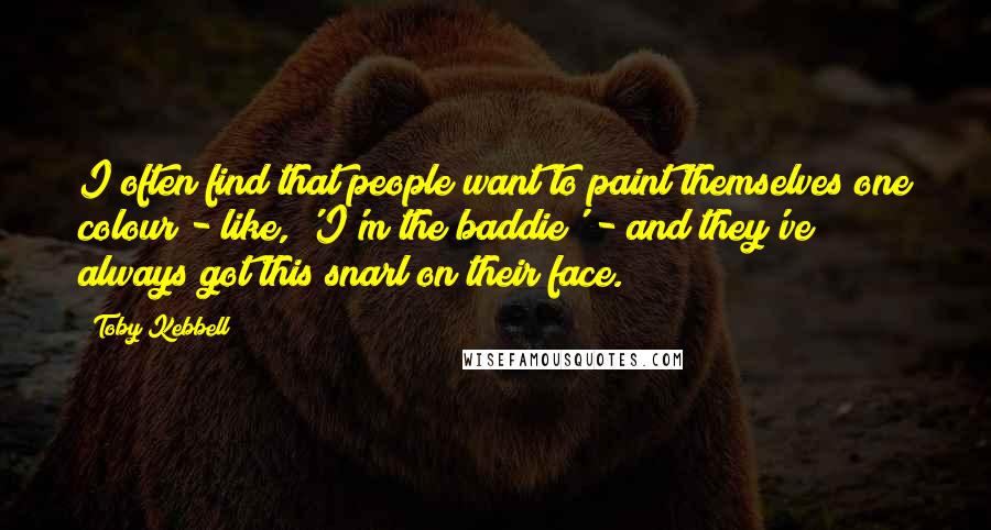 Toby Kebbell Quotes: I often find that people want to paint themselves one colour - like, 'I'm the baddie' - and they've always got this snarl on their face.