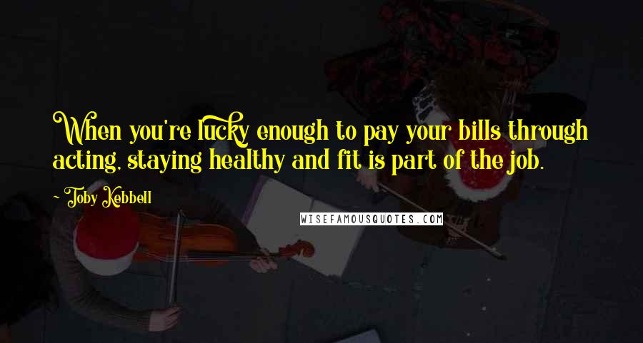 Toby Kebbell Quotes: When you're lucky enough to pay your bills through acting, staying healthy and fit is part of the job.