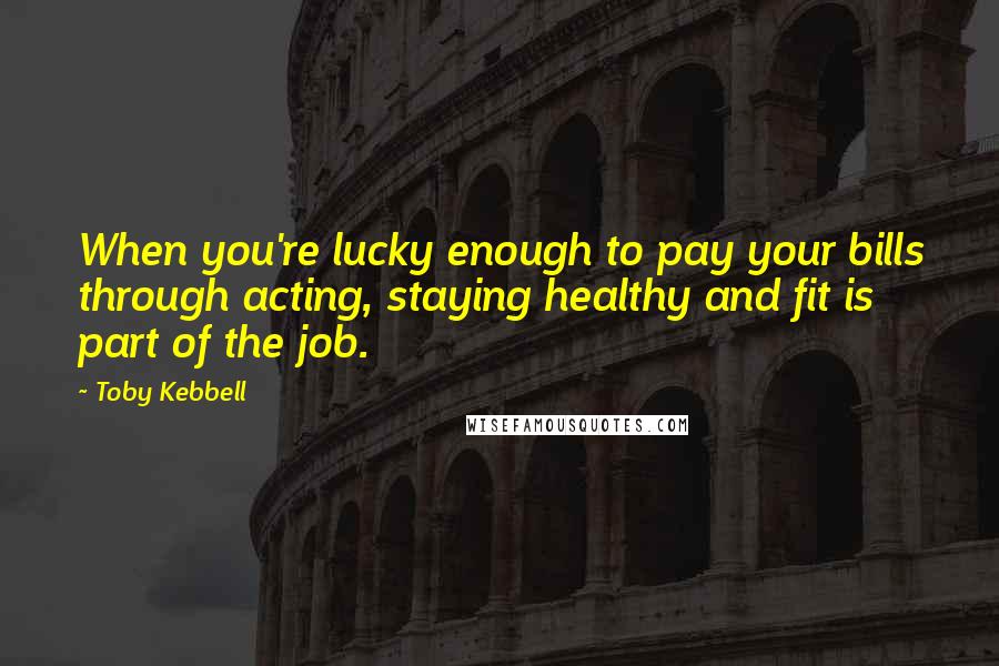 Toby Kebbell Quotes: When you're lucky enough to pay your bills through acting, staying healthy and fit is part of the job.