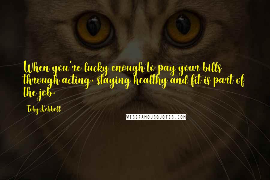 Toby Kebbell Quotes: When you're lucky enough to pay your bills through acting, staying healthy and fit is part of the job.