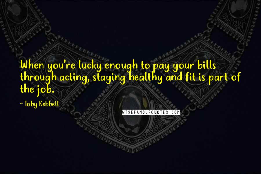 Toby Kebbell Quotes: When you're lucky enough to pay your bills through acting, staying healthy and fit is part of the job.