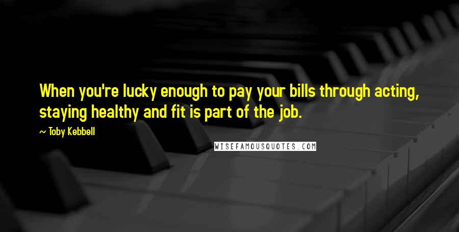 Toby Kebbell Quotes: When you're lucky enough to pay your bills through acting, staying healthy and fit is part of the job.