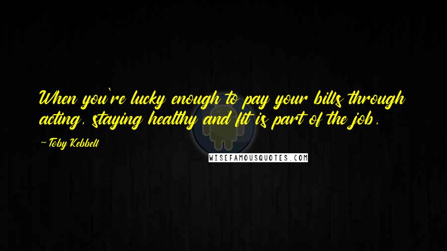 Toby Kebbell Quotes: When you're lucky enough to pay your bills through acting, staying healthy and fit is part of the job.