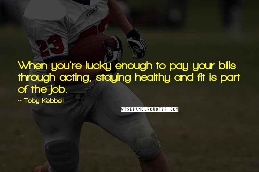 Toby Kebbell Quotes: When you're lucky enough to pay your bills through acting, staying healthy and fit is part of the job.